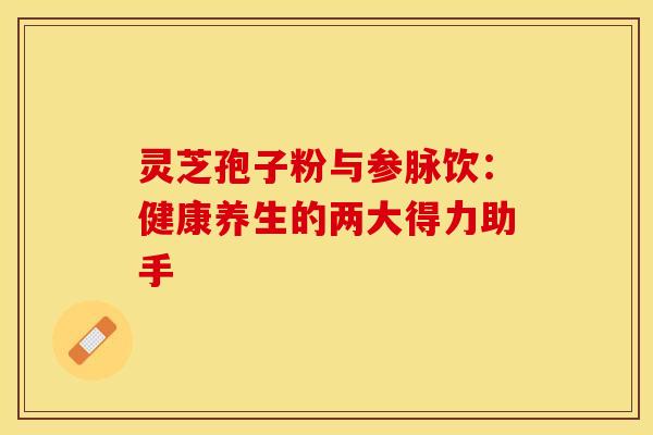 灵芝孢子粉与参脉饮：健康养生的两大得力助手