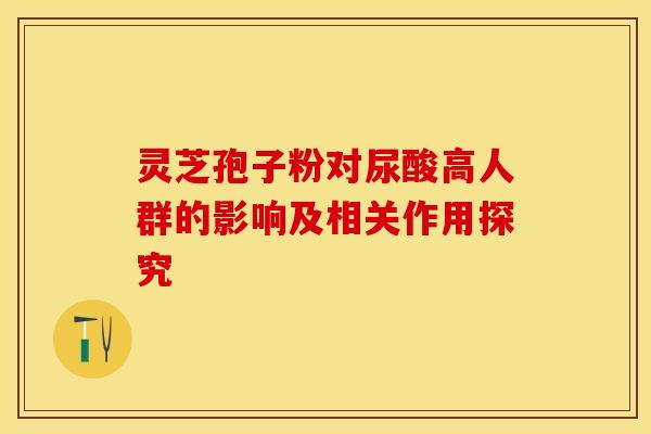 灵芝孢子粉对尿酸高人群的影响及相关作用探究