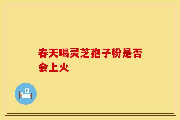 春天喝灵芝孢子粉是否会上火