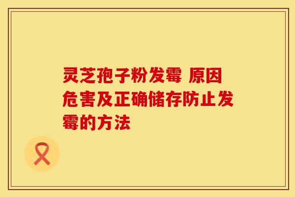 灵芝孢子粉发霉 原因危害及正确储存防止发霉的方法
