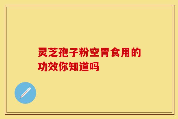 灵芝孢子粉空胃食用的功效你知道吗