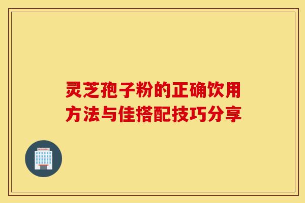 灵芝孢子粉的正确饮用方法与佳搭配技巧分享