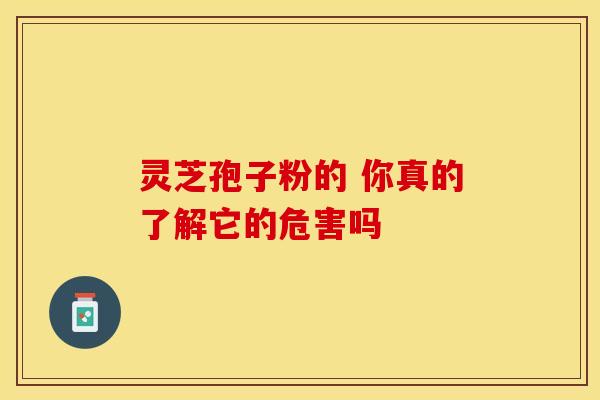 灵芝孢子粉的 你真的了解它的危害吗