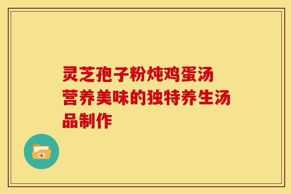 灵芝孢子粉炖鸡蛋汤 营养美味的独特养生汤品制作