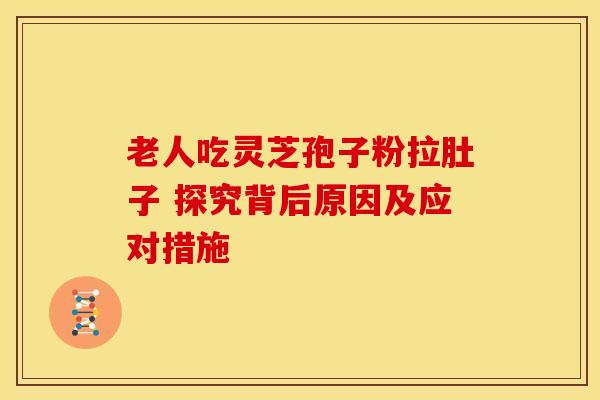 老人吃灵芝孢子粉拉肚子 探究背后原因及应对措施