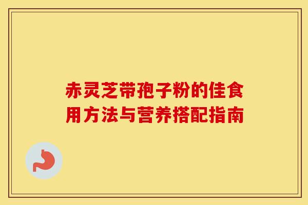 赤灵芝带孢子粉的佳食用方法与营养搭配指南