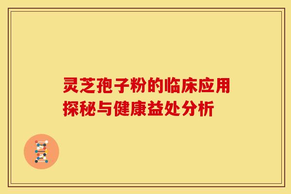 灵芝孢子粉的临床应用探秘与健康益处分析