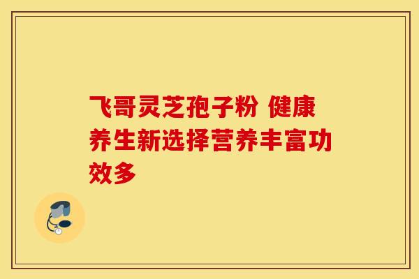飞哥灵芝孢子粉 健康养生新选择营养丰富功效多