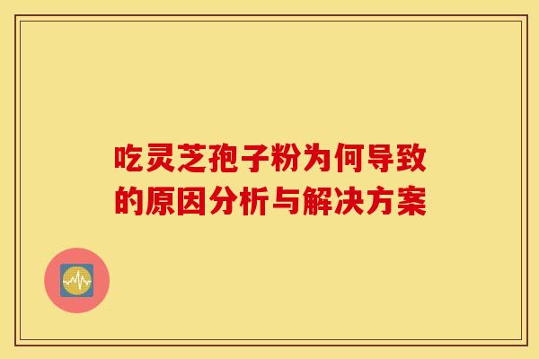 吃灵芝孢子粉为何导致的原因分析与解决方案