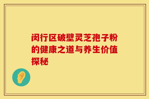 闵行区破壁灵芝孢子粉的健康之道与养生价值探秘