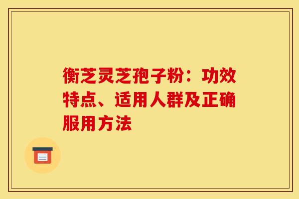 衡芝灵芝孢子粉：功效特点、适用人群及正确服用方法