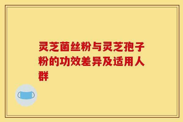 灵芝菌丝粉与灵芝孢子粉的功效差异及适用人群