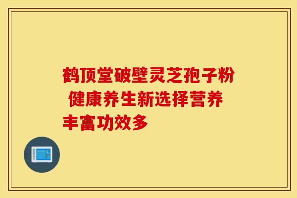 鹤顶堂破壁灵芝孢子粉 健康养生新选择营养丰富功效多