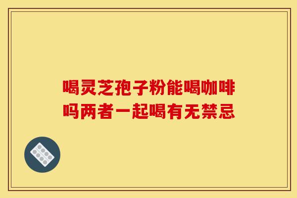 喝灵芝孢子粉能喝咖啡吗两者一起喝有无禁忌