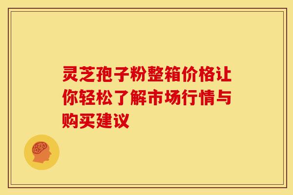 灵芝孢子粉整箱价格让你轻松了解市场行情与购买建议