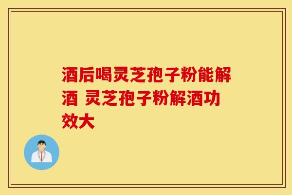 酒后喝灵芝孢子粉能解酒 灵芝孢子粉解酒功效大