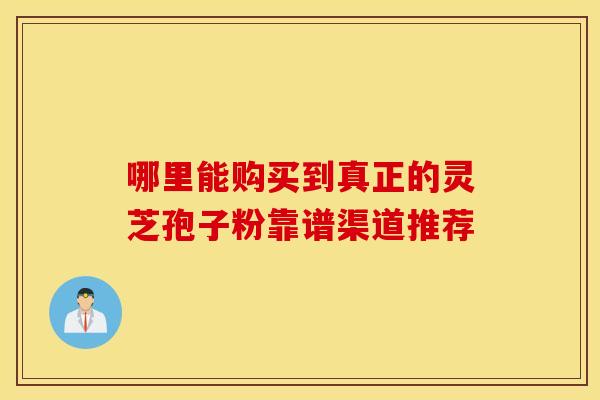 哪里能购买到真正的灵芝孢子粉靠谱渠道推荐