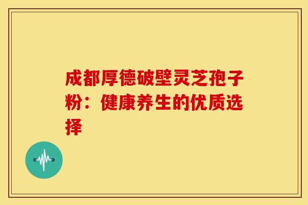 成都厚德破壁灵芝孢子粉：健康养生的优质选择