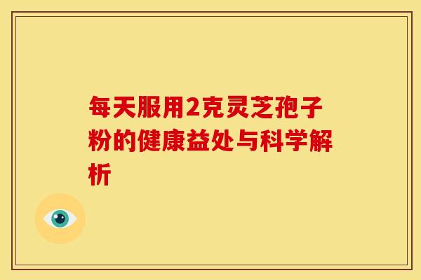 每天服用2克灵芝孢子粉的健康益处与科学解析