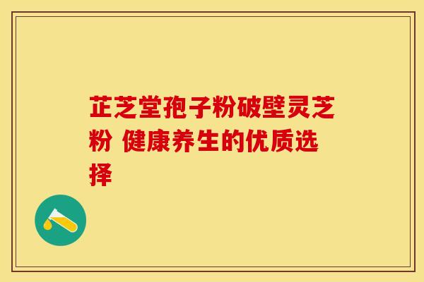 芷芝堂孢子粉破壁灵芝粉 健康养生的优质选择