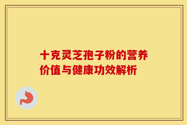 十克灵芝孢子粉的营养价值与健康功效解析