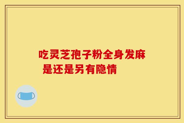 吃灵芝孢子粉全身发麻 是还是另有隐情