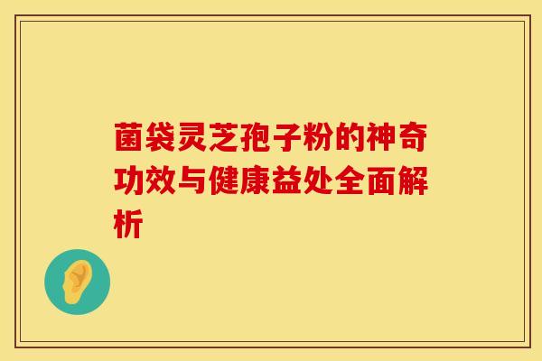 菌袋灵芝孢子粉的神奇功效与健康益处全面解析