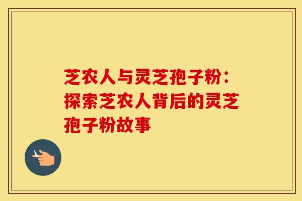芝农人与灵芝孢子粉：探索芝农人背后的灵芝孢子粉故事