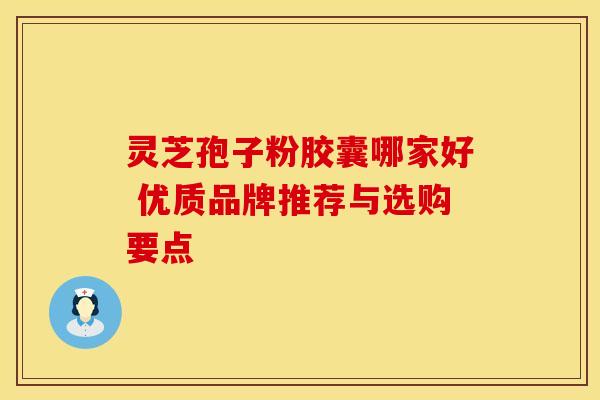 灵芝孢子粉胶囊哪家好 优质品牌推荐与选购要点 灵芝孢子粉胶囊哪家好 优质品牌推荐与选购要点