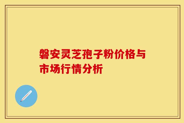 磐安灵芝孢子粉价格与市场行情分析