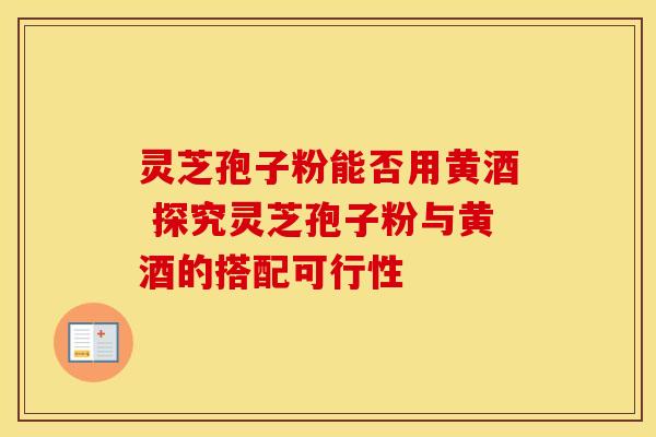 灵芝孢子粉能否用黄酒 探究灵芝孢子粉与黄酒的搭配可行性