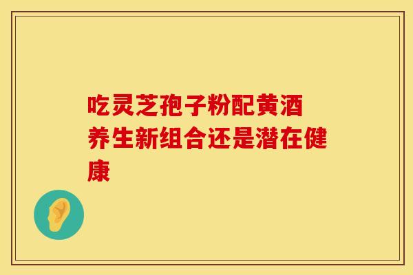 吃灵芝孢子粉配黄酒 养生新组合还是潜在健康