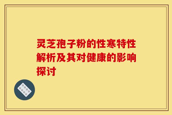 灵芝孢子粉的性寒特性解析及其对健康的影响探讨
