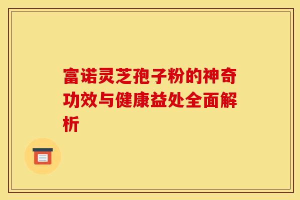 富诺灵芝孢子粉的神奇功效与健康益处全面解析