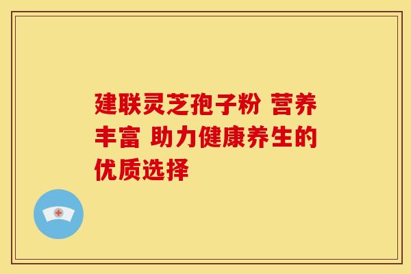 建联灵芝孢子粉 营养丰富 助力健康养生的优质选择