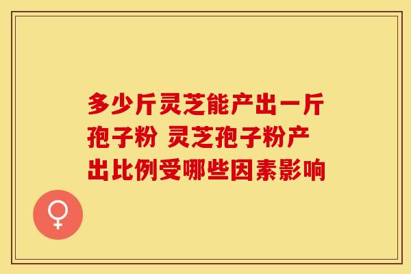 多少斤灵芝能产出一斤孢子粉 灵芝孢子粉产出比例受哪些因素影响
