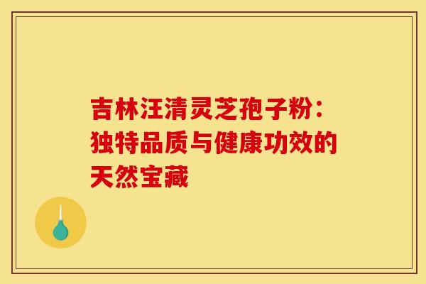 吉林汪清灵芝孢子粉：独特品质与健康功效的天然宝藏
