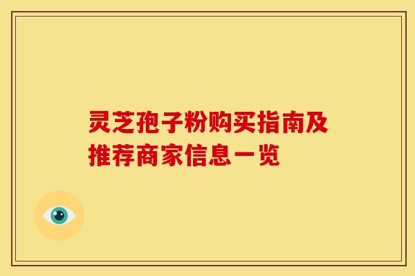 灵芝孢子粉购买指南及推荐商家信息一览