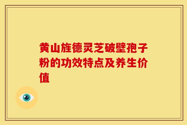 黄山旌德灵芝破壁孢子粉的功效特点及养生价值
