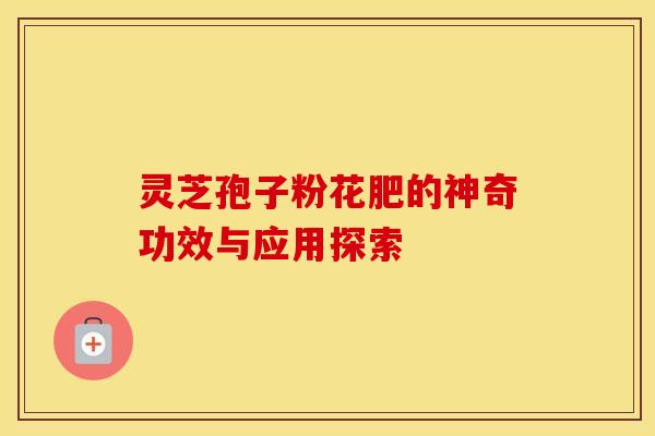 灵芝孢子粉花肥的神奇功效与应用探索
