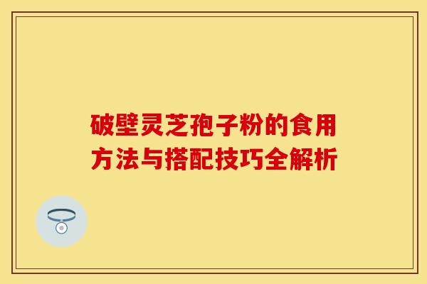 破壁灵芝孢子粉的食用方法与搭配技巧全解析