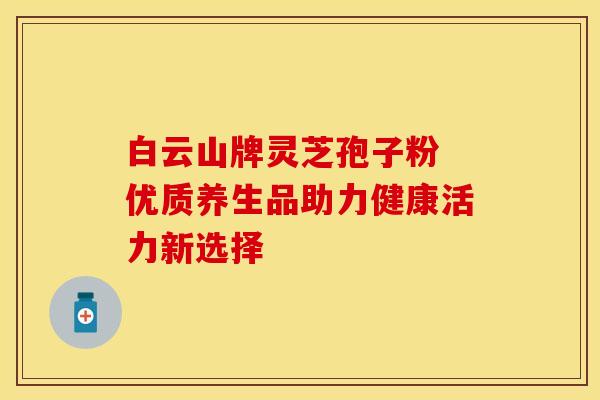 白云山牌灵芝孢子粉 优质养生品助力健康活力新选择