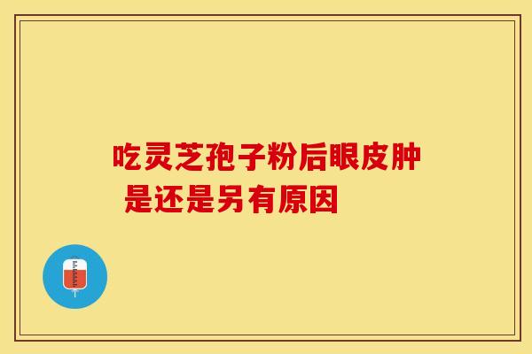 吃灵芝孢子粉后眼皮肿 是还是另有原因