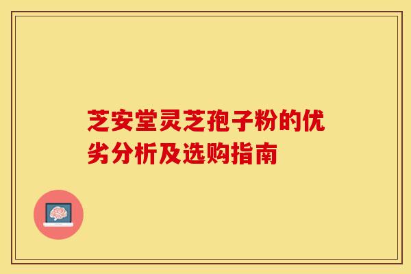 芝安堂灵芝孢子粉的优劣分析及选购指南