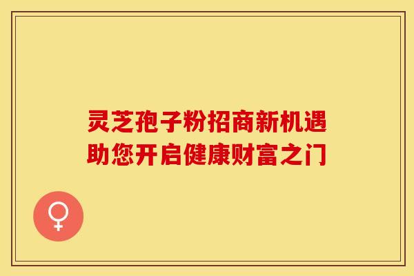 灵芝孢子粉招商新机遇助您开启健康财富之门
