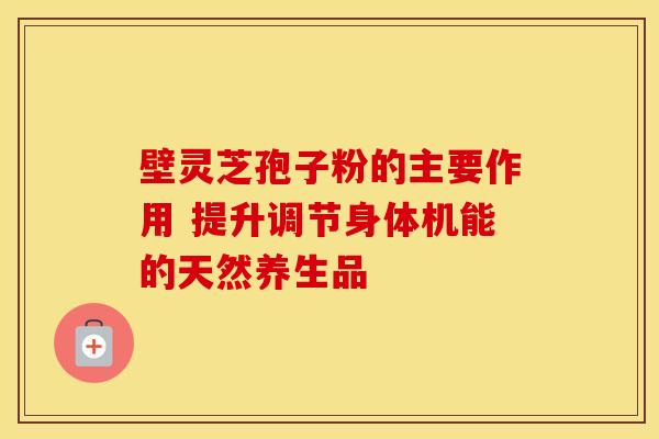 壁灵芝孢子粉的主要作用 提升调节身体机能的天然养生品