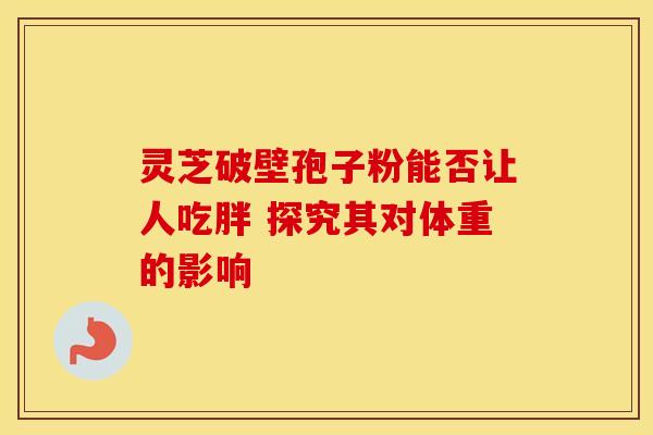 灵芝破壁孢子粉能否让人吃胖 探究其对体重的影响