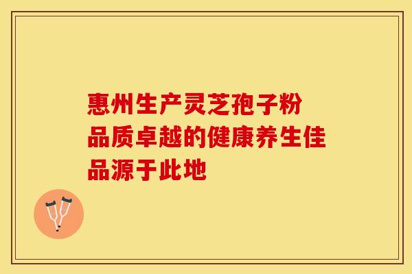 惠州生产灵芝孢子粉 品质卓越的健康养生佳品源于此地 惠州生产灵芝孢子粉 品质卓越的健康养生佳品源于此地