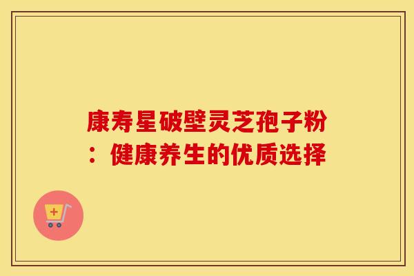 康寿星破壁灵芝孢子粉：健康养生的优质选择