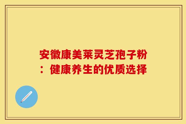 安徽康美莱灵芝孢子粉：健康养生的优质选择